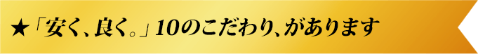 「安く、良く。」10のこだわり、があります