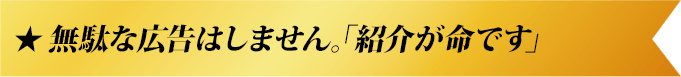 無駄な広告はしません。「紹介が命です」