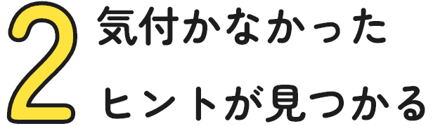 2:気付かなかったヒントが見つかる