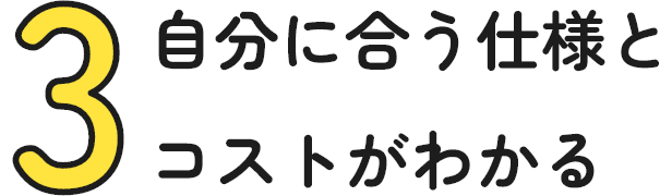 3:自分に合う仕様とコストがわかる