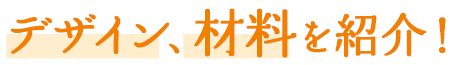 デザイン、材料を紹介！