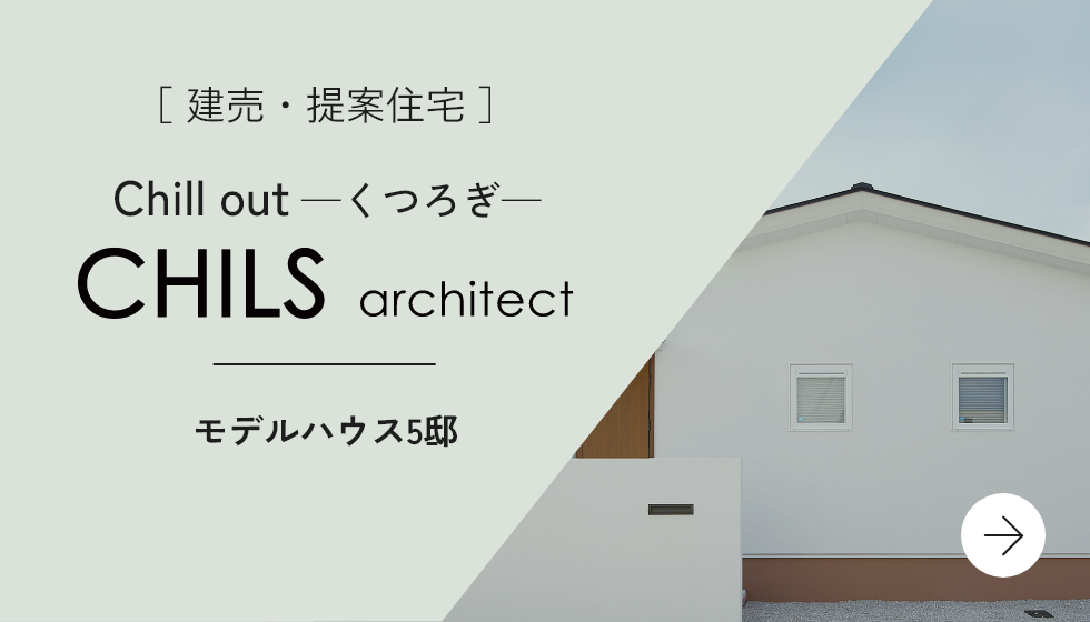 ［ 建売・提案住宅 ］Chill out ─くつろぎ─ CHILS architect モデルハウス5邸